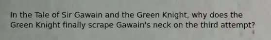 In the Tale of Sir Gawain and the Green Knight, why does the Green Knight finally scrape Gawain's neck on the third attempt?