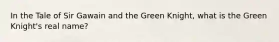 In the Tale of Sir Gawain and the Green Knight, what is the Green Knight's real name?