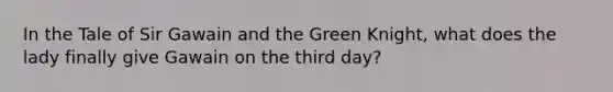 In the Tale of Sir Gawain and the Green Knight, what does the lady finally give Gawain on the third day?