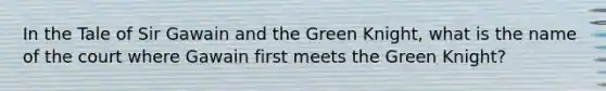 In the Tale of Sir Gawain and the Green Knight, what is the name of the court where Gawain first meets the Green Knight?