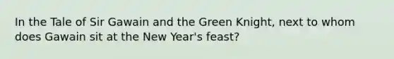 In the Tale of Sir Gawain and the Green Knight, next to whom does Gawain sit at the New Year's feast?