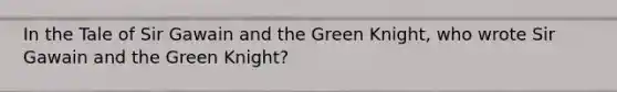 In the Tale of Sir Gawain and the Green Knight, who wrote Sir Gawain and the Green Knight?