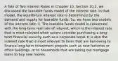 A Tale of Two Interest Rates In Chapter 10, Section 10.2, we discussed the loanable funds model of the interest rate. In that model, the equilibrium interest rate is determined by the demand and supply for loanable funds. So, we have two models of the interest rate: 1. The loanable funds model is concerned with the long-term real rate of interest, which is the interest rate that is most relevant when savers consider purchasing a long-term financial security such as a corporate bond. It is also the interest rate that is most relevant to firms that are borrowing to finance long-term investment projects such as new factories or office buildings, or to households that are taking out mortgage loans to buy new homes.