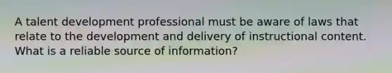 A talent development professional must be aware of laws that relate to the development and delivery of instructional content. What is a reliable source of information?