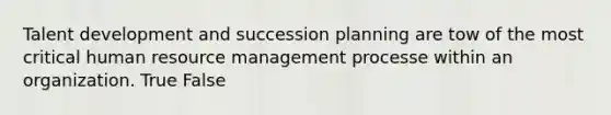 Talent development and succession planning are tow of the most critical human resource management processe within an organization. True False