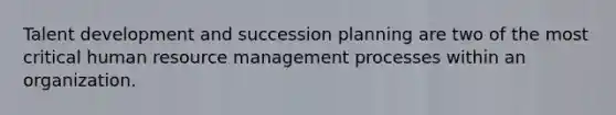 Talent development and succession planning are two of the most critical human resource management processes within an organization.