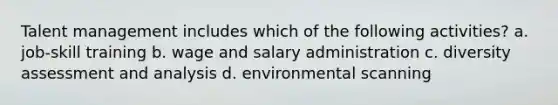 Talent management includes which of the following activities? a. job-skill training b. wage and salary administration c. diversity assessment and analysis d. environmental scanning