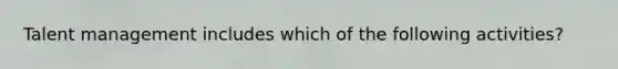 Talent management includes which of the following activities?