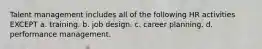 Talent management includes all of the following HR activities EXCEPT a. training. b. job design. c. career planning. d. performance management.