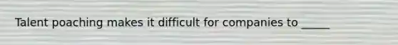 Talent poaching makes it difficult for companies to _____