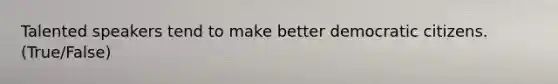 Talented speakers tend to make better democratic citizens. (True/False)