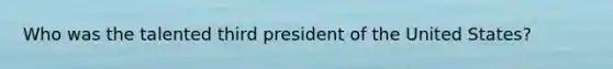 Who was the talented third president of the United States?