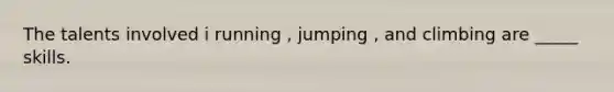 The talents involved i running , jumping , and climbing are _____ skills.