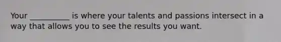 Your __________ is where your talents and passions intersect in a way that allows you to see the results you want.