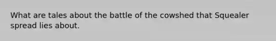 What are tales about the battle of the cowshed that Squealer spread lies about.