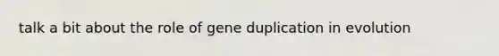 talk a bit about the role of gene duplication in evolution