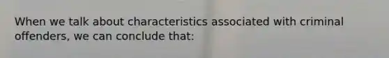 ​When we talk about characteristics associated with criminal offenders, we can conclude that: