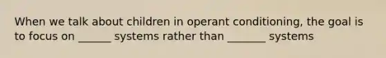 When we talk about children in operant conditioning, the goal is to focus on ______ systems rather than _______ systems