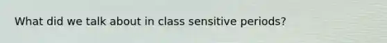 What did we talk about in class sensitive periods?