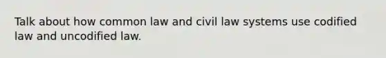 Talk about how common law and civil law systems use codified law and uncodified law.