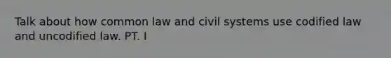 Talk about how common law and civil systems use codified law and uncodified law. PT. I