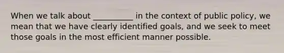 When we talk about __________ in the context of public policy, we mean that we have clearly identified goals, and we seek to meet those goals in the most efficient manner possible.