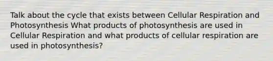 Talk about the cycle that exists between Cellular Respiration and Photosynthesis What products of photosynthesis are used in Cellular Respiration and what products of cellular respiration are used in photosynthesis?