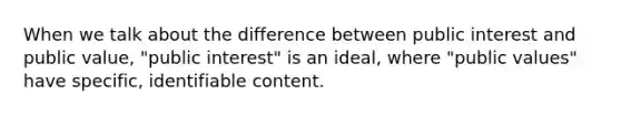 When we talk about the difference between public interest and public value, "public interest" is an ideal, where "public values" have specific, identifiable content.