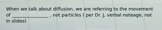 When we talk about diffusion, we are referring to the movement of ________________ , not particles ( per Dr. J, verbal noteage, not in slides)