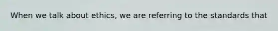 When we talk about ethics, we are referring to the standards that