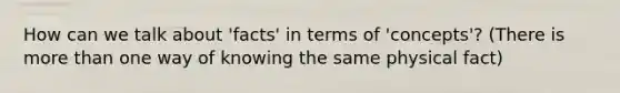 How can we talk about 'facts' in terms of 'concepts'? (There is more than one way of knowing the same physical fact)