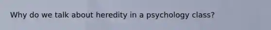 Why do we talk about heredity in a psychology class?