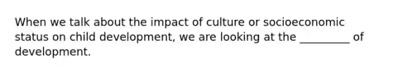 When we talk about the impact of culture or socioeconomic status on child development, we are looking at the _________ of development.