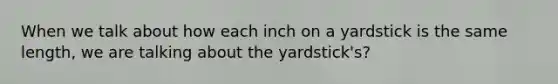 When we talk about how each inch on a yardstick is the same length, we are talking about the yardstick's?