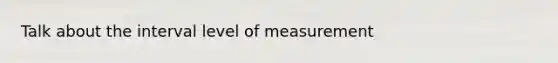 Talk about the interval level of measurement