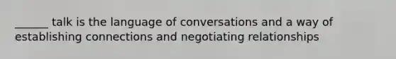 ______ talk is the language of conversations and a way of establishing connections and negotiating relationships