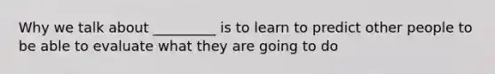 Why we talk about _________ is to learn to predict other people to be able to evaluate what they are going to do