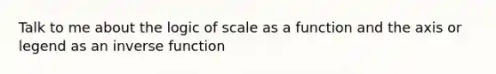 Talk to me about the logic of scale as a function and the axis or legend as an inverse function