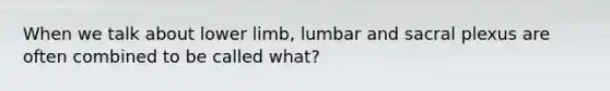 When we talk about <a href='https://www.questionai.com/knowledge/kF4ILRdZqC-lower-limb' class='anchor-knowledge'>lower limb</a>, lumbar and sacral plexus are often combined to be called what?