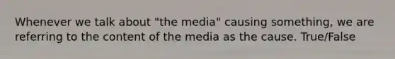 Whenever we talk about "the media" causing something, we are referring to the content of the media as the cause. True/False