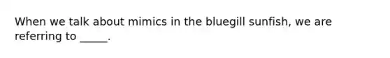 When we talk about mimics in the bluegill sunfish, we are referring to _____.