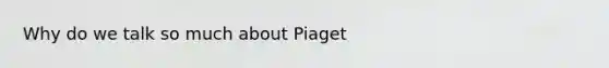 Why do we talk so much about Piaget