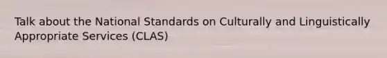 Talk about the National Standards on Culturally and Linguistically Appropriate Services (CLAS)