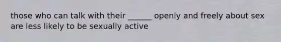 those who can talk with their ______ openly and freely about sex are less likely to be sexually active