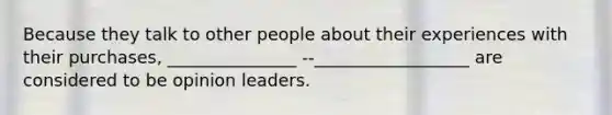 Because they talk to other people about their experiences with their purchases, _______________ --__________________ are considered to be opinion leaders.