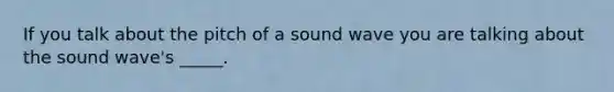 If you talk about the pitch of a sound wave you are talking about the sound wave's _____.