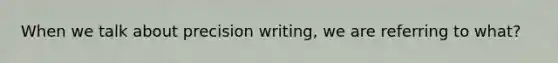 When we talk about precision writing, we are referring to what?