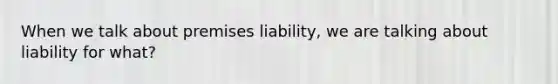 When we talk about premises liability, we are talking about liability for what?