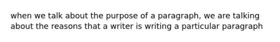 when we talk about the purpose of a paragraph, we are talking about the reasons that a writer is writing a particular paragraph