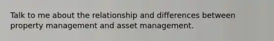 Talk to me about the relationship and differences between property management and asset management.